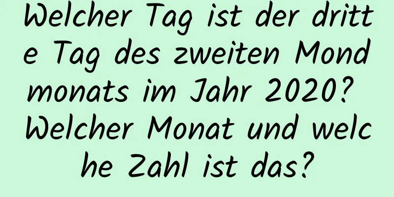 Welcher Tag ist der dritte Tag des zweiten Mondmonats im Jahr 2020? Welcher Monat und welche Zahl ist das?