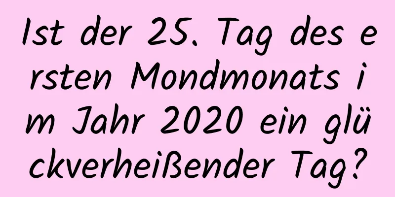 Ist der 25. Tag des ersten Mondmonats im Jahr 2020 ein glückverheißender Tag?