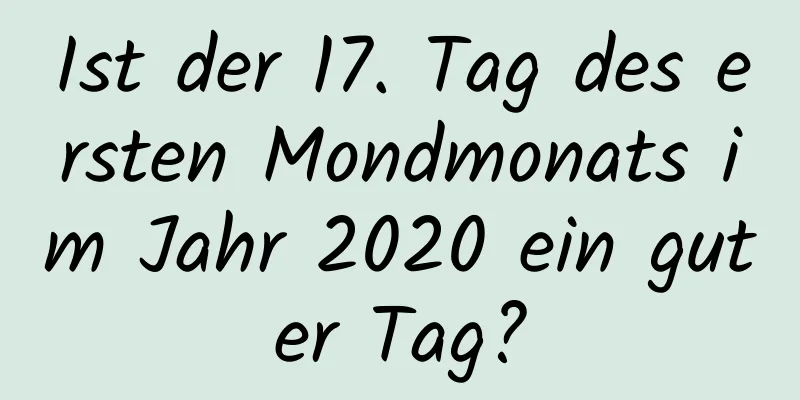 Ist der 17. Tag des ersten Mondmonats im Jahr 2020 ein guter Tag?