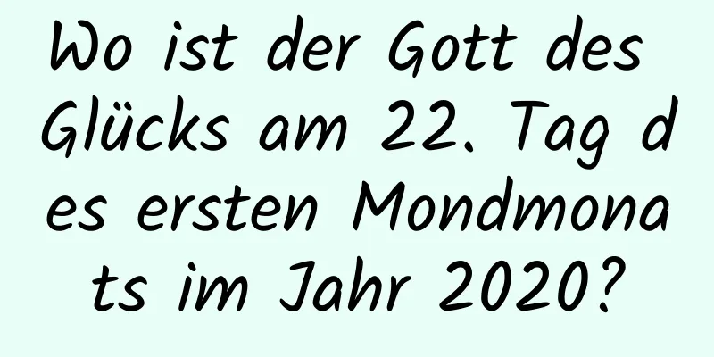 Wo ist der Gott des Glücks am 22. Tag des ersten Mondmonats im Jahr 2020?