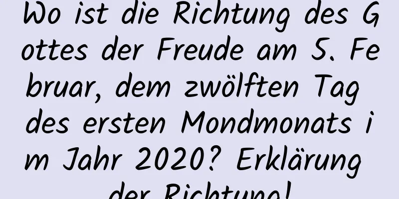 Wo ist die Richtung des Gottes der Freude am 5. Februar, dem zwölften Tag des ersten Mondmonats im Jahr 2020? Erklärung der Richtung!