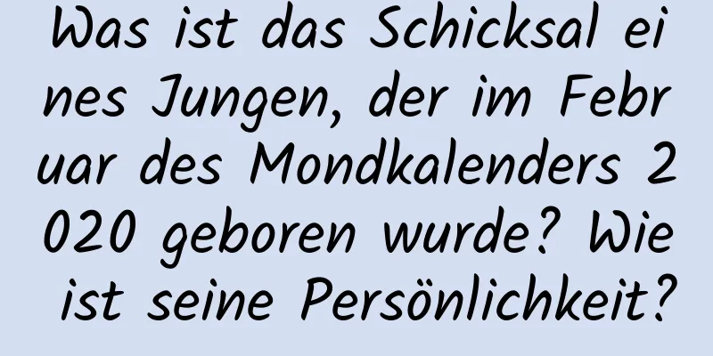 Was ist das Schicksal eines Jungen, der im Februar des Mondkalenders 2020 geboren wurde? Wie ist seine Persönlichkeit?