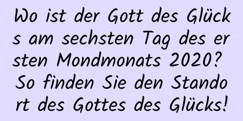 Wo ist der Gott des Glücks am sechsten Tag des ersten Mondmonats 2020? So finden Sie den Standort des Gottes des Glücks!