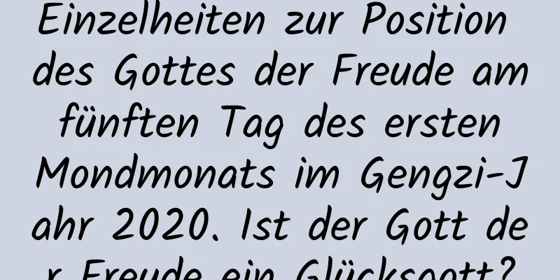 Einzelheiten zur Position des Gottes der Freude am fünften Tag des ersten Mondmonats im Gengzi-Jahr 2020. Ist der Gott der Freude ein Glücksgott?