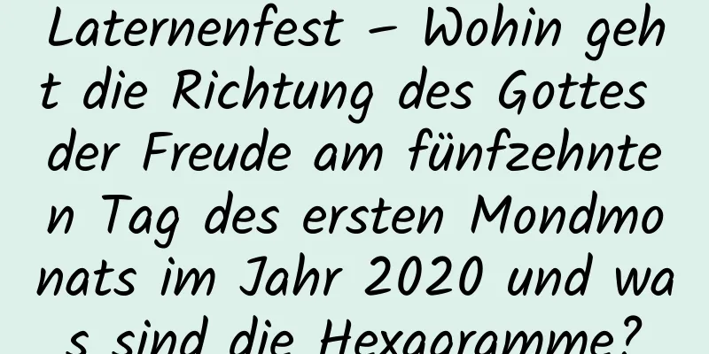 Laternenfest – Wohin geht die Richtung des Gottes der Freude am fünfzehnten Tag des ersten Mondmonats im Jahr 2020 und was sind die Hexagramme?