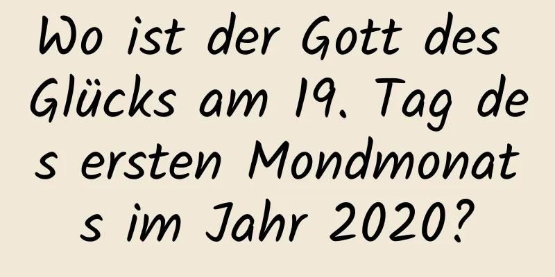 Wo ist der Gott des Glücks am 19. Tag des ersten Mondmonats im Jahr 2020?