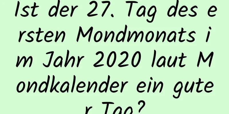 Ist der 27. Tag des ersten Mondmonats im Jahr 2020 laut Mondkalender ein guter Tag?