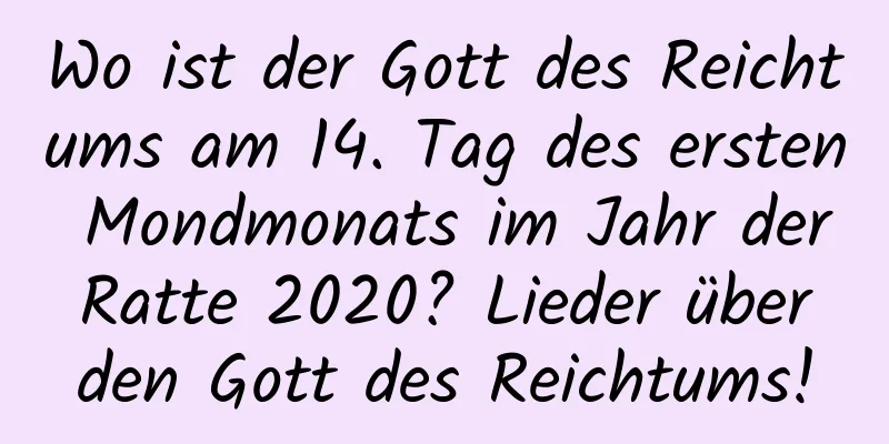 Wo ist der Gott des Reichtums am 14. Tag des ersten Mondmonats im Jahr der Ratte 2020? Lieder über den Gott des Reichtums!