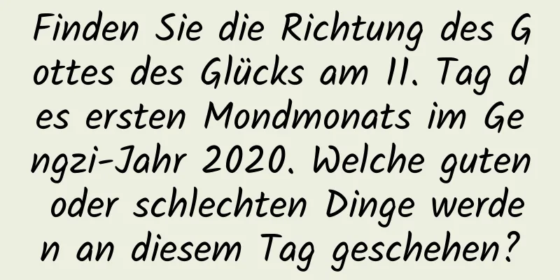 Finden Sie die Richtung des Gottes des Glücks am 11. Tag des ersten Mondmonats im Gengzi-Jahr 2020. Welche guten oder schlechten Dinge werden an diesem Tag geschehen?