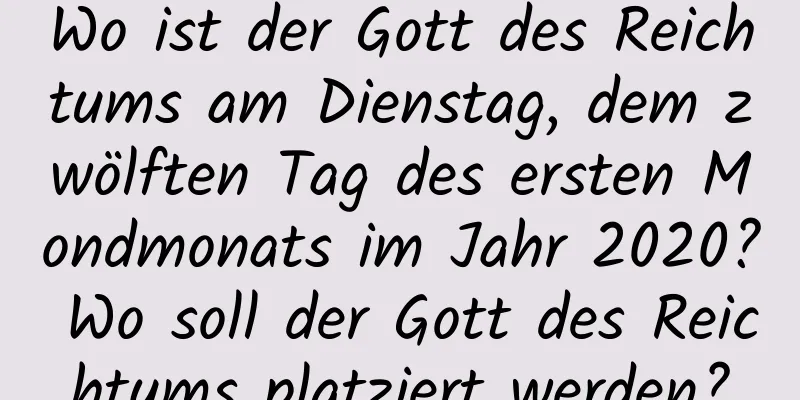 Wo ist der Gott des Reichtums am Dienstag, dem zwölften Tag des ersten Mondmonats im Jahr 2020? Wo soll der Gott des Reichtums platziert werden?