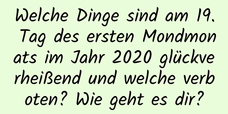 Welche Dinge sind am 19. Tag des ersten Mondmonats im Jahr 2020 glückverheißend und welche verboten? Wie geht es dir?