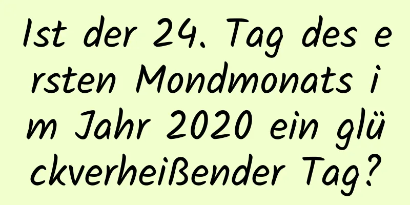 Ist der 24. Tag des ersten Mondmonats im Jahr 2020 ein glückverheißender Tag?