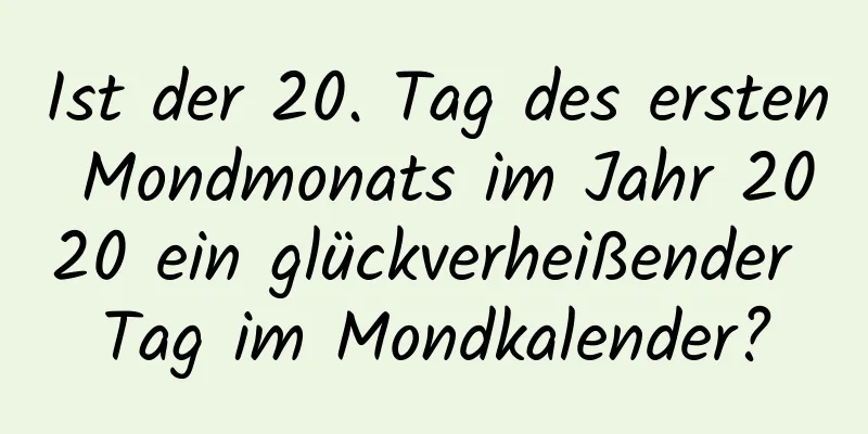 Ist der 20. Tag des ersten Mondmonats im Jahr 2020 ein glückverheißender Tag im Mondkalender?