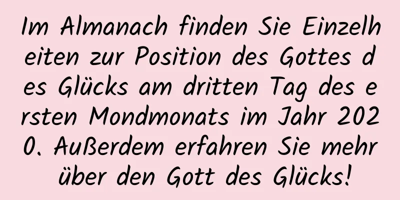 Im Almanach finden Sie Einzelheiten zur Position des Gottes des Glücks am dritten Tag des ersten Mondmonats im Jahr 2020. Außerdem erfahren Sie mehr über den Gott des Glücks!