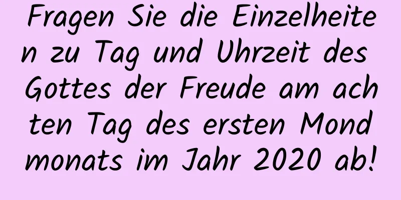 Fragen Sie die Einzelheiten zu Tag und Uhrzeit des Gottes der Freude am achten Tag des ersten Mondmonats im Jahr 2020 ab!