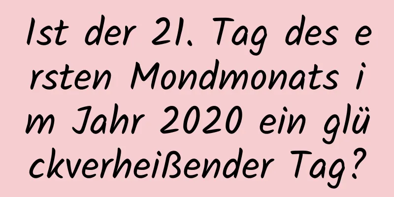 Ist der 21. Tag des ersten Mondmonats im Jahr 2020 ein glückverheißender Tag?