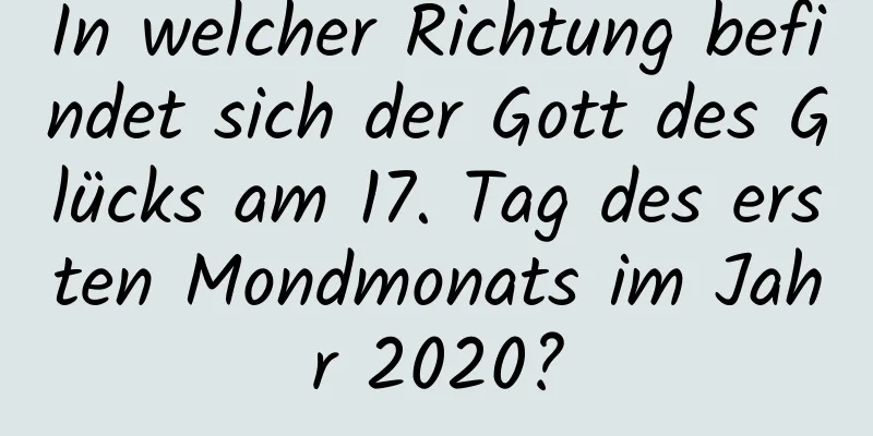 In welcher Richtung befindet sich der Gott des Glücks am 17. Tag des ersten Mondmonats im Jahr 2020?