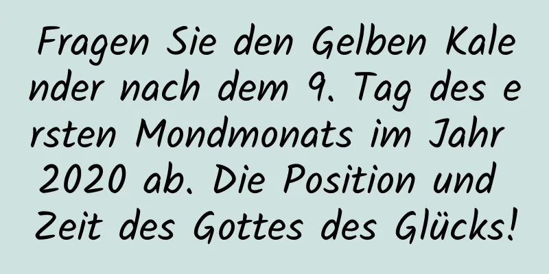 Fragen Sie den Gelben Kalender nach dem 9. Tag des ersten Mondmonats im Jahr 2020 ab. Die Position und Zeit des Gottes des Glücks!