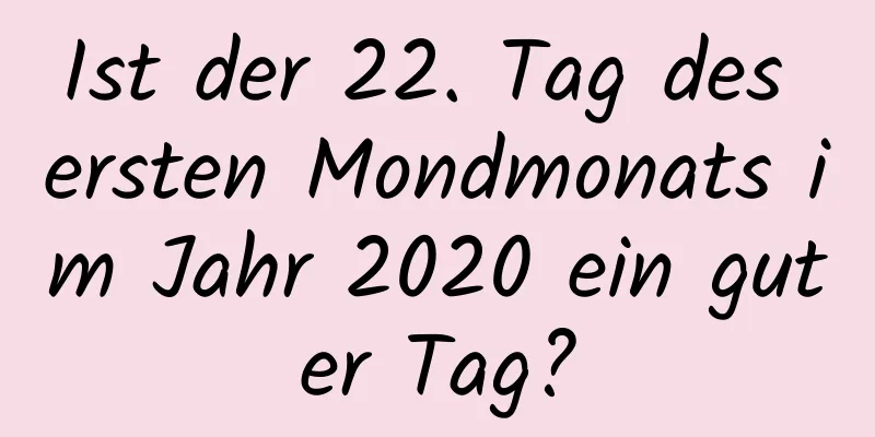 Ist der 22. Tag des ersten Mondmonats im Jahr 2020 ein guter Tag?