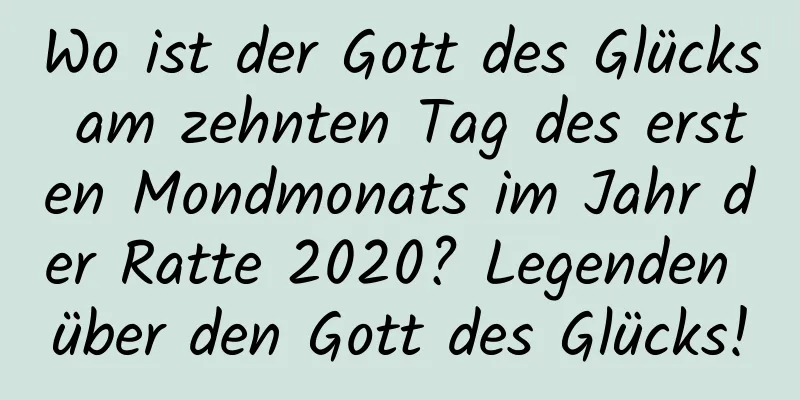 Wo ist der Gott des Glücks am zehnten Tag des ersten Mondmonats im Jahr der Ratte 2020? Legenden über den Gott des Glücks!