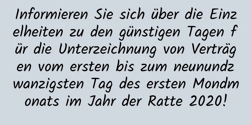 Informieren Sie sich über die Einzelheiten zu den günstigen Tagen für die Unterzeichnung von Verträgen vom ersten bis zum neunundzwanzigsten Tag des ersten Mondmonats im Jahr der Ratte 2020!