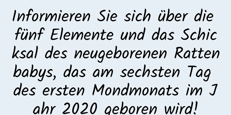 Informieren Sie sich über die fünf Elemente und das Schicksal des neugeborenen Rattenbabys, das am sechsten Tag des ersten Mondmonats im Jahr 2020 geboren wird!