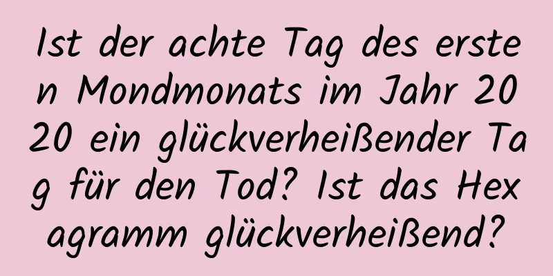 Ist der achte Tag des ersten Mondmonats im Jahr 2020 ein glückverheißender Tag für den Tod? Ist das Hexagramm glückverheißend?