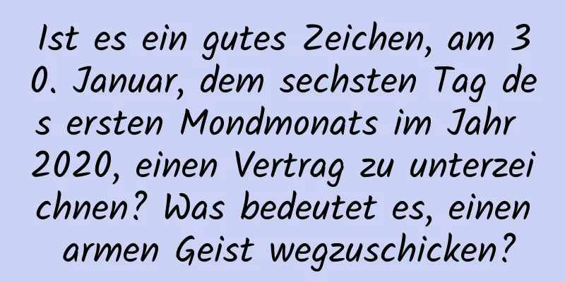 Ist es ein gutes Zeichen, am 30. Januar, dem sechsten Tag des ersten Mondmonats im Jahr 2020, einen Vertrag zu unterzeichnen? Was bedeutet es, einen armen Geist wegzuschicken?