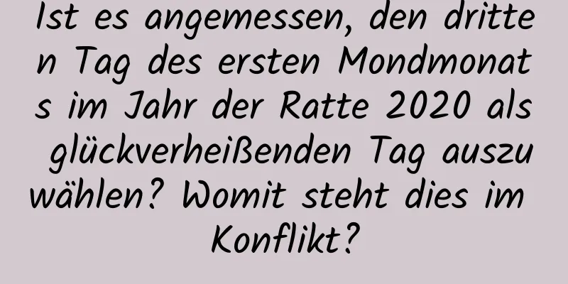 Ist es angemessen, den dritten Tag des ersten Mondmonats im Jahr der Ratte 2020 als glückverheißenden Tag auszuwählen? Womit steht dies im Konflikt?