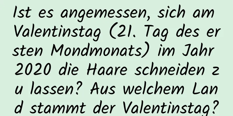 Ist es angemessen, sich am Valentinstag (21. Tag des ersten Mondmonats) im Jahr 2020 die Haare schneiden zu lassen? Aus welchem ​​Land stammt der Valentinstag?