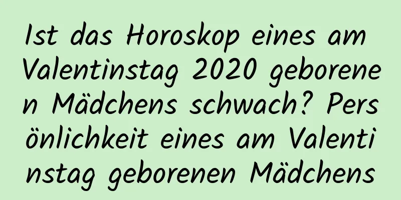 Ist das Horoskop eines am Valentinstag 2020 geborenen Mädchens schwach? Persönlichkeit eines am Valentinstag geborenen Mädchens