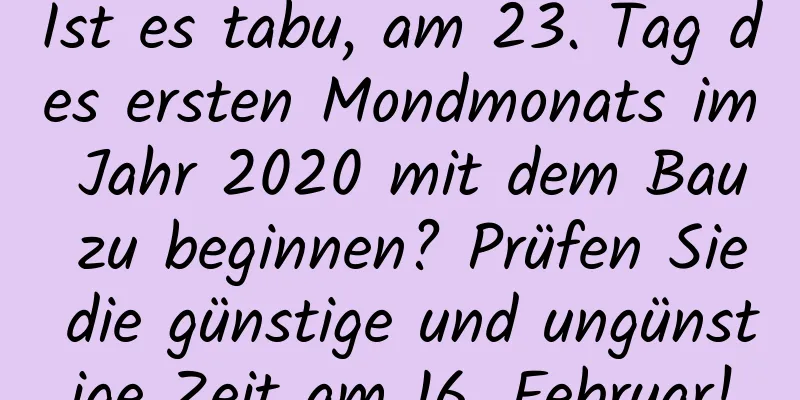 Ist es tabu, am 23. Tag des ersten Mondmonats im Jahr 2020 mit dem Bau zu beginnen? Prüfen Sie die günstige und ungünstige Zeit am 16. Februar!