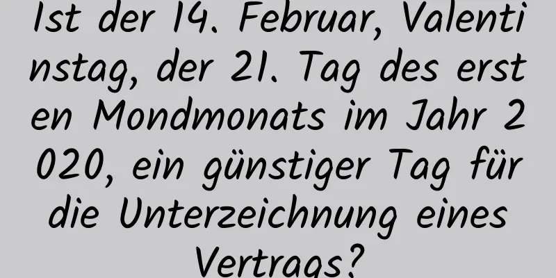 Ist der 14. Februar, Valentinstag, der 21. Tag des ersten Mondmonats im Jahr 2020, ein günstiger Tag für die Unterzeichnung eines Vertrags?