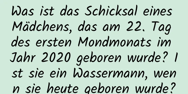 Was ist das Schicksal eines Mädchens, das am 22. Tag des ersten Mondmonats im Jahr 2020 geboren wurde? Ist sie ein Wassermann, wenn sie heute geboren wurde?