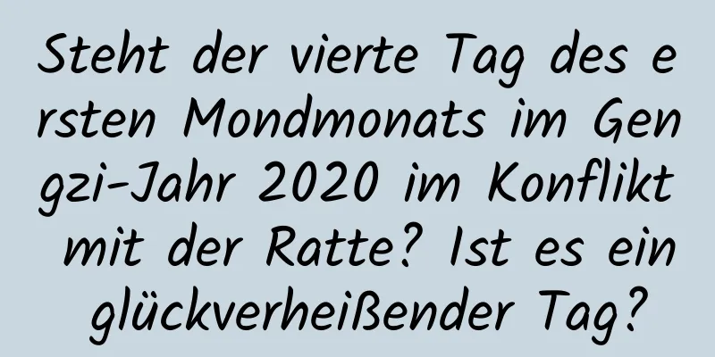 Steht der vierte Tag des ersten Mondmonats im Gengzi-Jahr 2020 im Konflikt mit der Ratte? Ist es ein glückverheißender Tag?