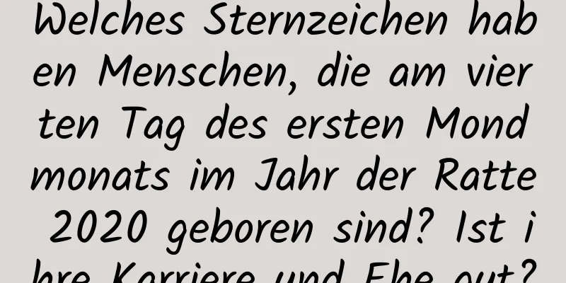 Welches Sternzeichen haben Menschen, die am vierten Tag des ersten Mondmonats im Jahr der Ratte 2020 geboren sind? Ist ihre Karriere und Ehe gut?