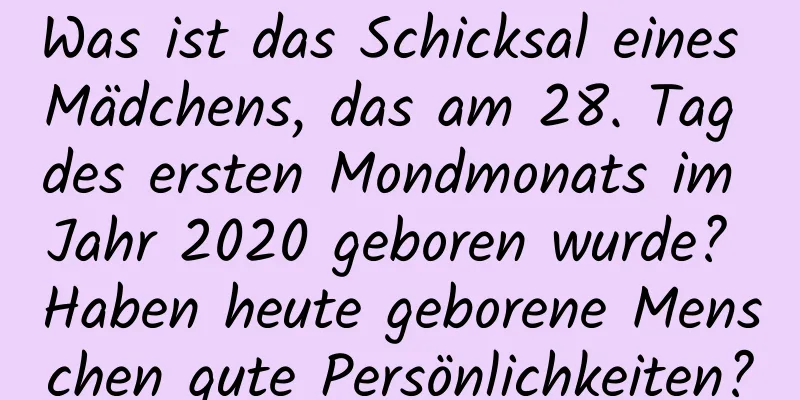 Was ist das Schicksal eines Mädchens, das am 28. Tag des ersten Mondmonats im Jahr 2020 geboren wurde? Haben heute geborene Menschen gute Persönlichkeiten?