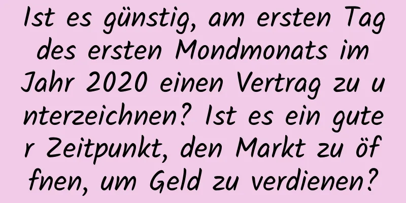 Ist es günstig, am ersten Tag des ersten Mondmonats im Jahr 2020 einen Vertrag zu unterzeichnen? Ist es ein guter Zeitpunkt, den Markt zu öffnen, um Geld zu verdienen?