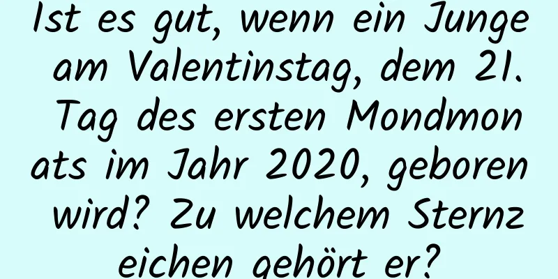 Ist es gut, wenn ein Junge am Valentinstag, dem 21. Tag des ersten Mondmonats im Jahr 2020, geboren wird? Zu welchem ​​Sternzeichen gehört er?