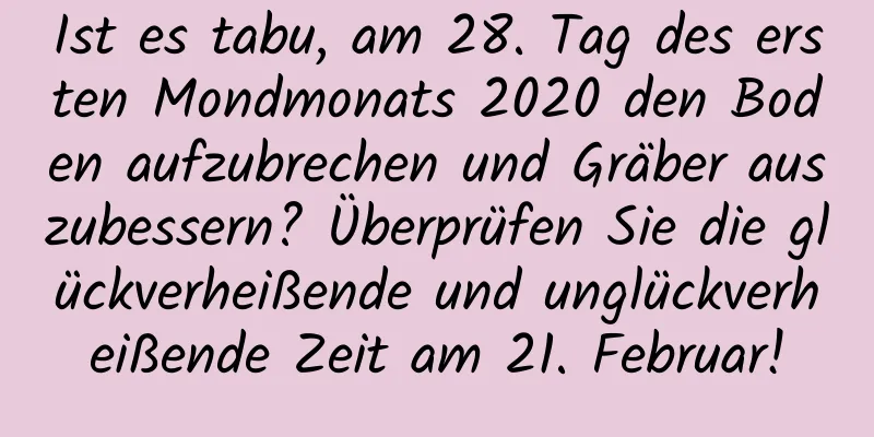 Ist es tabu, am 28. Tag des ersten Mondmonats 2020 den Boden aufzubrechen und Gräber auszubessern? Überprüfen Sie die glückverheißende und unglückverheißende Zeit am 21. Februar!