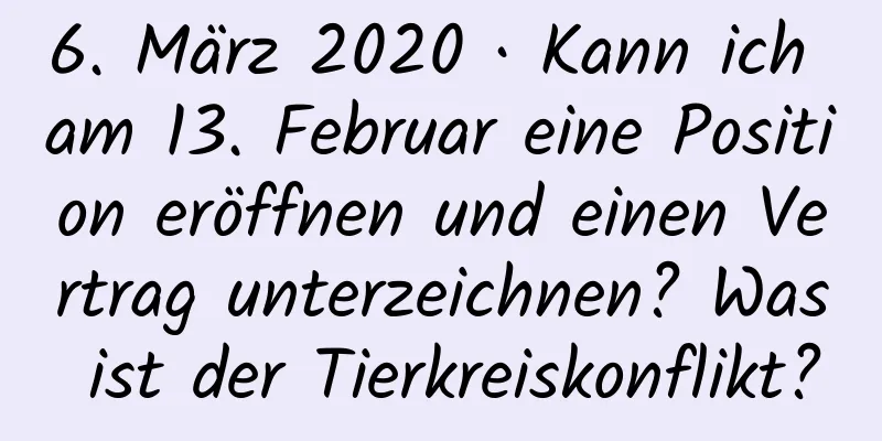 6. März 2020 · Kann ich am 13. Februar eine Position eröffnen und einen Vertrag unterzeichnen? Was ist der Tierkreiskonflikt?