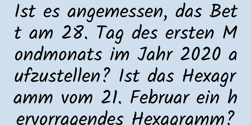 Ist es angemessen, das Bett am 28. Tag des ersten Mondmonats im Jahr 2020 aufzustellen? Ist das Hexagramm vom 21. Februar ein hervorragendes Hexagramm?