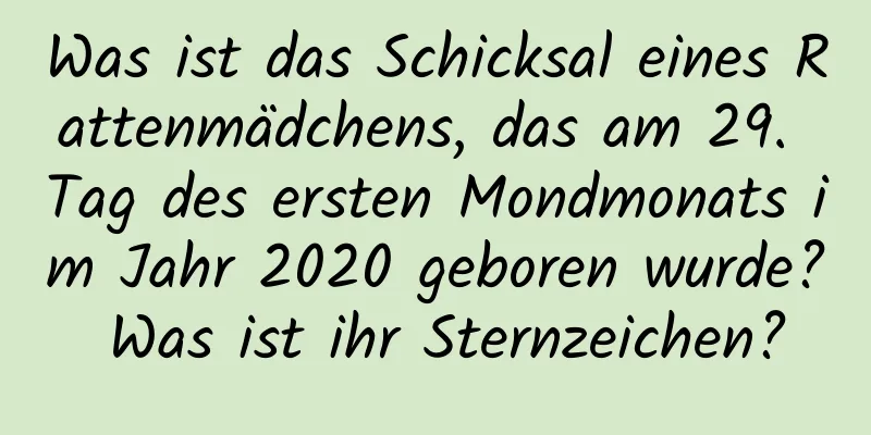 Was ist das Schicksal eines Rattenmädchens, das am 29. Tag des ersten Mondmonats im Jahr 2020 geboren wurde? Was ist ihr Sternzeichen?