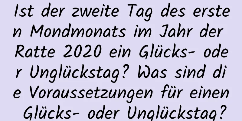 Ist der zweite Tag des ersten Mondmonats im Jahr der Ratte 2020 ein Glücks- oder Unglückstag? Was sind die Voraussetzungen für einen Glücks- oder Unglückstag?