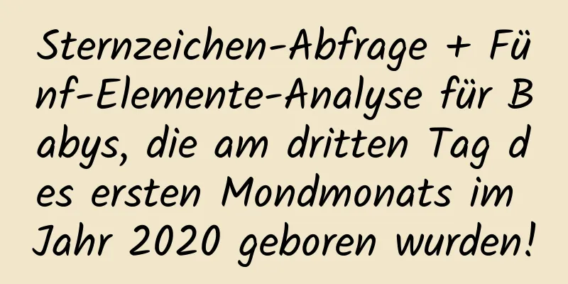 Sternzeichen-Abfrage + Fünf-Elemente-Analyse für Babys, die am dritten Tag des ersten Mondmonats im Jahr 2020 geboren wurden!