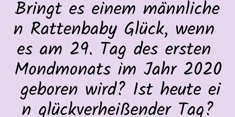 Bringt es einem männlichen Rattenbaby Glück, wenn es am 29. Tag des ersten Mondmonats im Jahr 2020 geboren wird? Ist heute ein glückverheißender Tag?