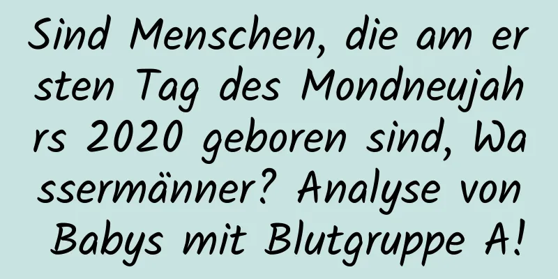 Sind Menschen, die am ersten Tag des Mondneujahrs 2020 geboren sind, Wassermänner? Analyse von Babys mit Blutgruppe A!