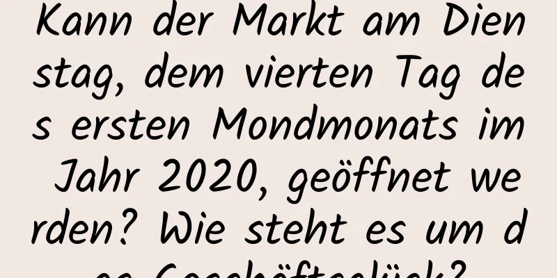 Kann der Markt am Dienstag, dem vierten Tag des ersten Mondmonats im Jahr 2020, geöffnet werden? Wie steht es um das Geschäftsglück?