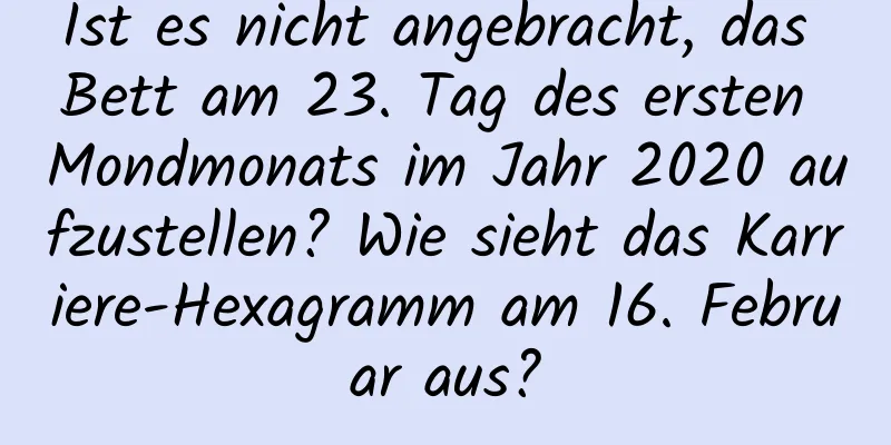 Ist es nicht angebracht, das Bett am 23. Tag des ersten Mondmonats im Jahr 2020 aufzustellen? Wie sieht das Karriere-Hexagramm am 16. Februar aus?