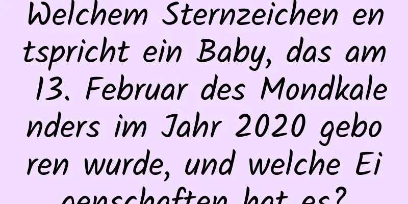 Welchem ​​Sternzeichen entspricht ein Baby, das am 13. Februar des Mondkalenders im Jahr 2020 geboren wurde, und welche Eigenschaften hat es?